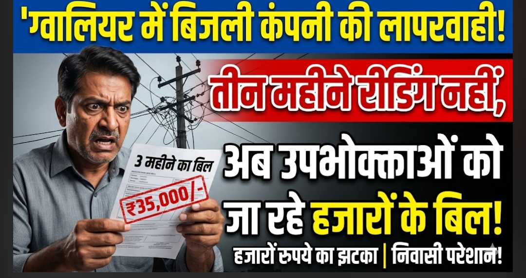 ग्वालियर में बिजली कंपनी की लापरवाही: तीन महीने रीडिंग नहीं, अब उपभोक्ताओं को थमाए जा रहे हजारों के बिल